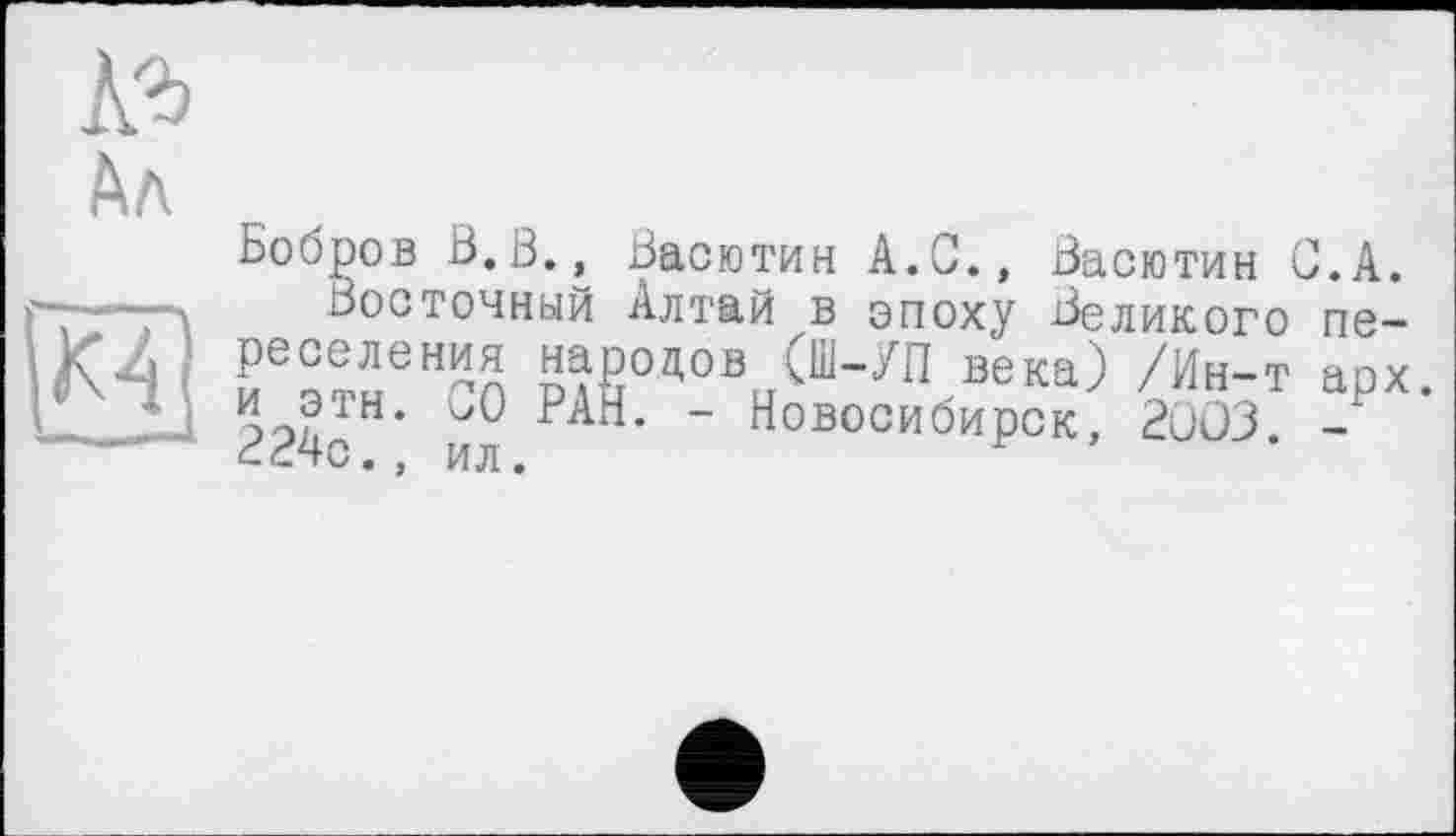 ﻿Ал
Бобров ß.ß., Васютин А.С., Васютин '
Восточный Алтай в эпоху Великого реселения народов (Ш-УП века) /Ин-т и эти. 30 РАН. - Новосибирск, 2ÜÛ3. ВРЧс., ил.
;.а.
пе— арх.